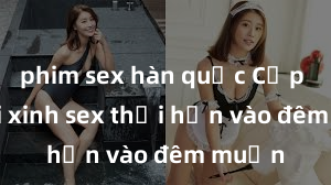 phim sex hàn quốc Cặp đôi gái xinh sex thổi hồn vào đêm muộn