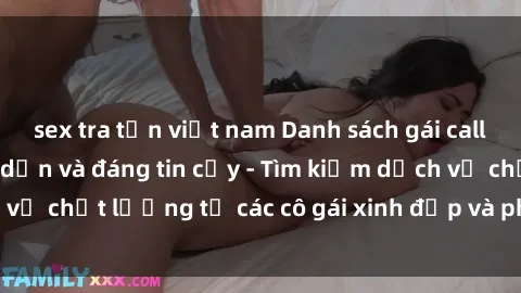 sex tra tấn việt nam Danh sách gái call girl Việt Nam hấp dẫn và đáng tin cậy - Tìm kiếm dịch vụ chất lượng từ các cô gái xinh đẹp và phục vụ tận tình.