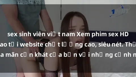 sex sinh viên việt nam Xem phim sex HD miễn phí đỉnh cao tại website chất lượng cao, siêu nét. Thỏa mãn cơn khát của bạn với những cảnh nóng bỏng sizzling hot.