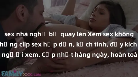 sex nhà nghỉ bị quay lén Xem sex không che miễn phí - Những clip sex hấp dẫn, kịch tính, đầy kích thích cho người xem. Cập nhật hàng ngày, hoàn toàn miễn phí, độ phân giải cao.