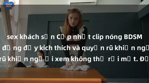 sex khách sạn Cập nhật clip nóng BDSM: Những pha hành động đầy kích thích và quyến rũ khiến người xem không thể rời mắt. Đừng bỏ lỡ!