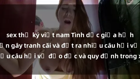 sex thư ký việt nam Tình dục giữa họ hàng: Những sự kiện gây tranh cãi và đặt ra nhiều câu hỏi về đạo đức và quy định trong xã hội.