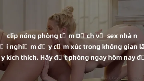 clip nóng phòng tắm Dịch vụ sex nhà nghỉ đẳng cấp: Trải nghiệm đầy cảm xúc trong không gian lãng mạn, đầy kích thích. Hãy đặt phòng ngay hôm nay để thỏa mãn khát khao của bạn!