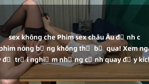 sex không che Phim sex châu Âu đỉnh cao: Top những bộ phim nóng bỏng không thể bỏ qua! Xem ngay để trải nghiệm những cảnh quay đầy kích thích và cuồng nhiệt.