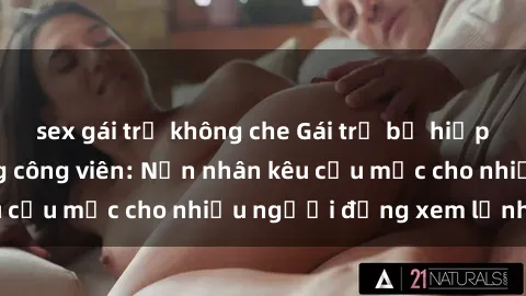 sex gái trẻ không che Gái trẻ bị hiếp dâm bạo lực trong công viên: Nạn nhân kêu cứu mặc cho nhiều người đứng xem lạnh lùng