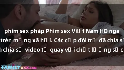phim sex pháp Phim sex Việt Nam HD ngày càng phổ biến trên mạng xã hội. Các cặp đôi trẻ đã chia sẻ video tự quay với chất lượng sắc nét, gợi cảm.