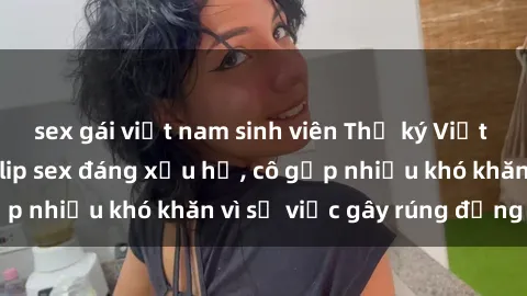sex gái việt nam sinh viên Thư ký Việt Nam bị phát tán clip sex đáng xấu hổ, cô gặp nhiều khó khăn vì sự việc gây rúng động này.