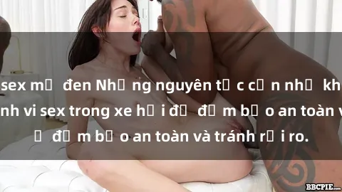 sex mỹ đen Những nguyên tắc cần nhớ khi thực hiện hành vi sex trong xe hơi để đảm bảo an toàn và tránh rủi ro.