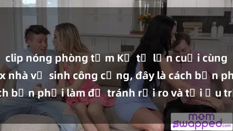clip nóng phòng tắm Kể từ lần cuối cùng bạn thực hành sex nhà vệ sinh công cộng, đây là cách bạn phải làm để tránh rủi ro và tối ưu trải nghiệm.