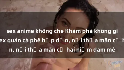 sex anime không che Khám phá không gian độc đáo tại sex quán cà phê hấp dẫn, nơi thỏa mãn cả hai niềm đam mê