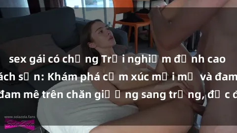 sex gái có chồng Trải nghiệm đỉnh cao tình yêu tại sex khách sạn: Khám phá cảm xúc mới mẻ và đam mê trên chăn giường sang trọng, độc đáo, không giới hạn.