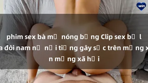 phim sex bà mẹ nóng bỏng Clip sex bị lộ của đôi nam nữ nổi tiếng gây sốc trên mạng xã hội