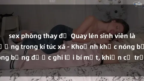 sex phòng thay đồ Quay lén sinh viên làm tình ngay trên giường trong kí túc xá - Khoảnh khắc nóng bỏng được ghi lại bí mật, khiến cả trường học xôn xao.