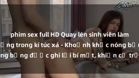 phim sex full HD Quay lén sinh viên làm tình ngay trên giường trong kí túc xá - Khoảnh khắc nóng bỏng được ghi lại bí mật, khiến cả trường học xôn xao.