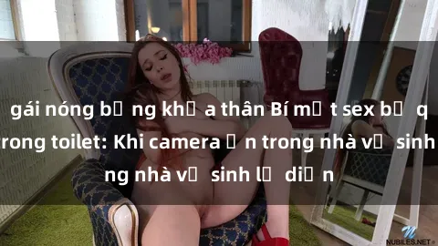 gái nóng bỏng khỏa thân Bí mật sex bị quay lén trong toilet: Khi camera ẩn trong nhà vệ sinh lộ diện