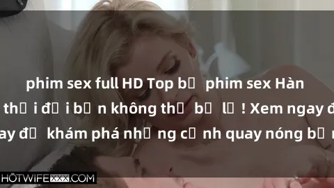 phim sex full HD Top bộ phim sex Hàn Quốc hot nhất mọi thời đại bạn không thể bỏ lỡ! Xem ngay để khám phá những cảnh quay nóng bỏng, đầy nghẹt thở!