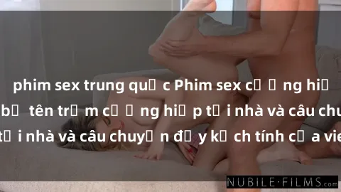 phim sex trung quốc Phim sex cưỡng hiếp vietsub: Nữ sinh bị tên trộm cưỡng hiếp tại nhà và câu chuyện đầy kịch tính của vietsub