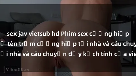sex jav vietsub hd Phim sex cưỡng hiếp vietsub: Nữ sinh bị tên trộm cưỡng hiếp tại nhà và câu chuyện đầy kịch tính của vietsub