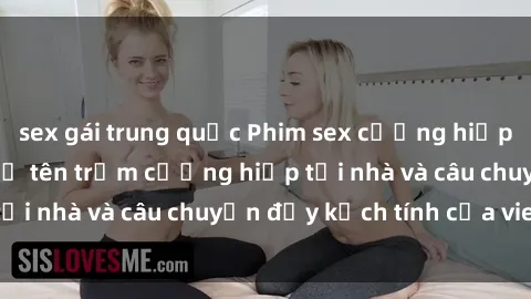 sex gái trung quốc Phim sex cưỡng hiếp vietsub: Nữ sinh bị tên trộm cưỡng hiếp tại nhà và câu chuyện đầy kịch tính của vietsub