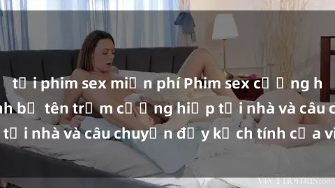 tải phim sex miễn phí Phim sex cưỡng hiếp vietsub: Nữ sinh bị tên trộm cưỡng hiếp tại nhà và câu chuyện đầy kịch tính của vietsub