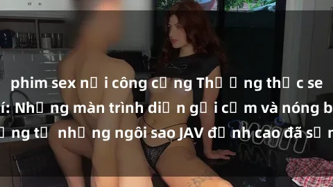 phim sex nơi công cộng Thưởng thức sex JAV idol miễn phí: Những màn trình diễn gợi cảm và nóng bỏng từ những ngôi sao JAV đỉnh cao đã sẵn sàng để bạn khám phá.
