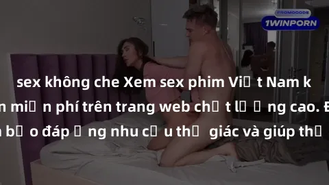 sex không che Xem sex phim Việt Nam không che hoàn toàn miễn phí trên trang web chất lượng cao. Đảm bảo đáp ứng nhu cầu thị giác và giúp thỏa mãn mong muốn của bạn.