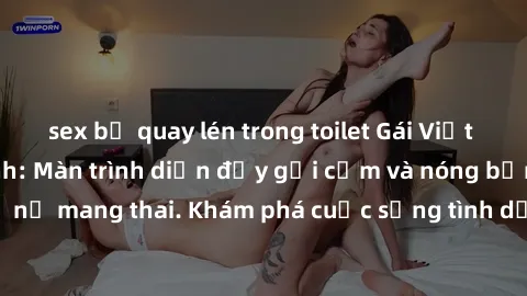 sex bị quay lén trong toilet Gái Việt mang bầu và làm tình: Màn trình diễn đầy gợi cảm và nóng bỏng của phụ nữ mang thai. Khám phá cuộc sống tình dục đầy hấp dẫn và mới lạ của họ!