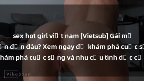 sex hot girl việt nam [Vietsub] Gái mại dâm châu Á hấp dẫn đến đâu? Xem ngay để khám phá cuộc sống và nhu cầu tình dục của họ!