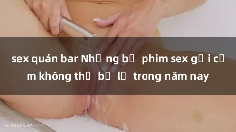 sex quán bar Những bộ phim sex gợi cảm không thể bỏ lỡ trong năm nay