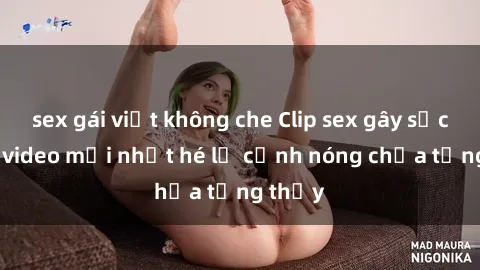 sex gái việt không che Clip sex gây sốc: Loạt video mới nhất hé lộ cảnh nóng chưa từng thấy