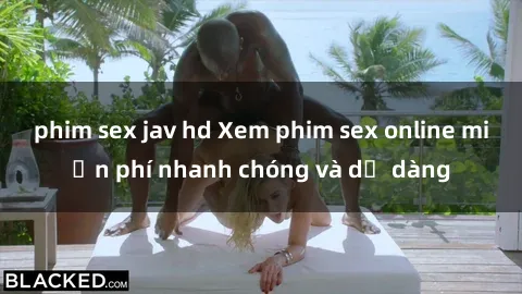 phim sex jav hd Xem phim sex online miễn phí nhanh chóng và dễ dàng
