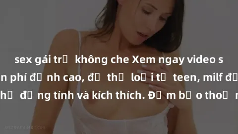 sex gái trẻ không che Xem ngay video sex không che miễn phí đỉnh cao, đủ thể loại từ teen, milf đến các cảnh quan hệ đồng tính và kích thích. Đảm bảo thoả mãn mọi khả năng kích thích của bạn!