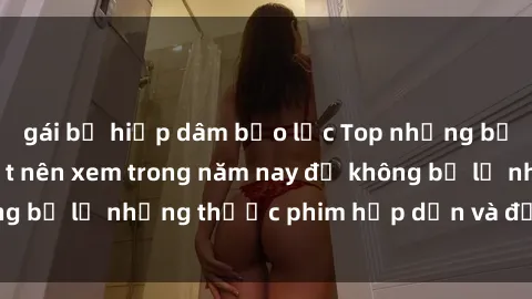 gái bị hiếp dâm bạo lực Top những bộ phim sex hay nhất nên xem trong năm nay để không bỏ lỡ những thước phim hấp dẫn và đầy kịch tính.