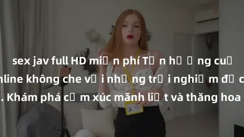 sex jav full HD miễn phí Tận hưởng cuộc sống tình dục online không che với những trải nghiệm độc đáo và mới lạ. Khám phá cảm xúc mãnh liệt và thăng hoa cùng đối tác tại các trang web chuyên nghiệp.