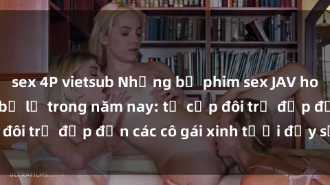 sex 4P vietsub Những bộ phim sex JAV hot nhất không thể bỏ lỡ trong năm nay: từ cặp đôi trẻ đẹp đến các cô gái xinh tươi đầy sức hút.