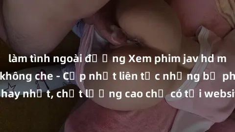 làm tình ngoài đường Xem phim jav hd miễn phí đỉnh cao không che - Cập nhật liên tục những bộ phim sex hay nhất, chất lượng cao chỉ có tại website chuyên nghiệp hàng đầu.