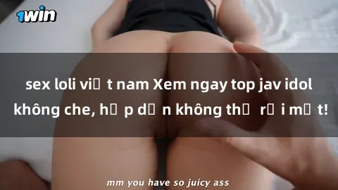 sex loli việt nam Xem ngay top jav idol không che, hấp dẫn không thể rời mắt!