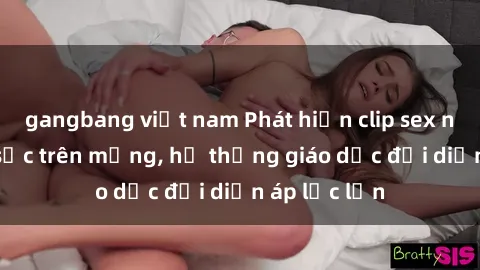 gangbang việt nam Phát hiện clip sex nữ sinh gây sốc trên mạng, hệ thống giáo dục đối diện áp lực lớn