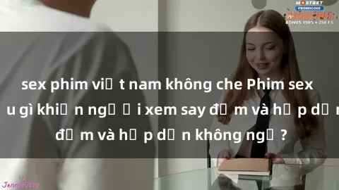 sex phim việt nam không che Phim sex học sinh: Điều gì khiến người xem say đắm và hấp dẫn không ngờ?