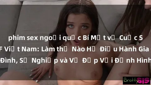 phim sex ngoại quốc Bí Mật về Cuộc Sống Của Các MILF Việt Nam: Làm thế Nào Họ Điều Hành Gia Đình, Sự Nghiệp và Vẻ Đẹp Với Định Hình Văn Hóa Đương Đại