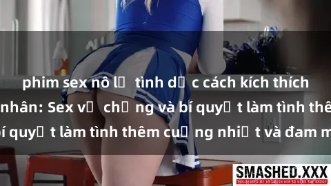 phim sex nô lệ tình dục cách kích thích đam mê trong hôn nhân: Sex vợ chồng và bí quyết làm tình thêm cuồng nhiệt và đam mê