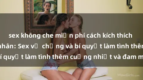 sex không che miễn phí cách kích thích đam mê trong hôn nhân: Sex vợ chồng và bí quyết làm tình thêm cuồng nhiệt và đam mê
