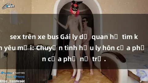 sex trên xe bus Gái ly dị quan hệ tìm kiếm tình yêu mới: Chuyện tình hậu ly hôn của phụ nữ trẻ.