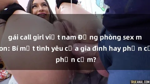 gái call girl việt nam Động phòng sex mẹ con: Bí mật tình yêu của gia đình hay phản cảm?