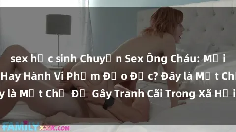 sex học sinh Chuyện Sex Ông Cháu: Mối Quan Hệ Gia Đình Hay Hành Vi Phạm Đạo Đức? Đây là Một Chủ Đề Gây Tranh Cãi Trong Xã Hội Hiện Nay.