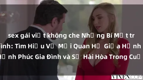 sex gái việt không che Những Bí Mật trong Tình Dục Gia Đình: Tìm Hiểu Về Mối Quan Hệ Giữa Hạnh Phúc Gia Đình và Sự Hài Hòa Trong Cuộc Sống Tình Dục