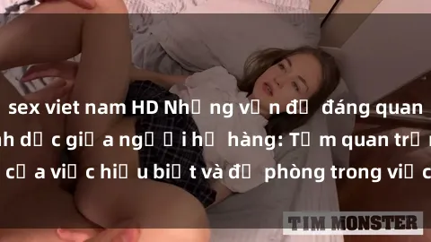 sex viet nam HD Những vấn đề đáng quan tâm về quan hệ tình dục giữa người họ hàng: Tầm quan trọng của việc hiểu biết và đề phòng trong việc tiếp xúc trong gia đình.