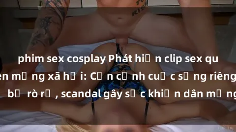 phim sex cosplay Phát hiện clip sex quay lén hot nhất trên mạng xã hội: Cận cảnh cuộc sống riêng tư bị rò rỉ, scandal gây sốc khiến dân mạng không khỏi bàng hoàng