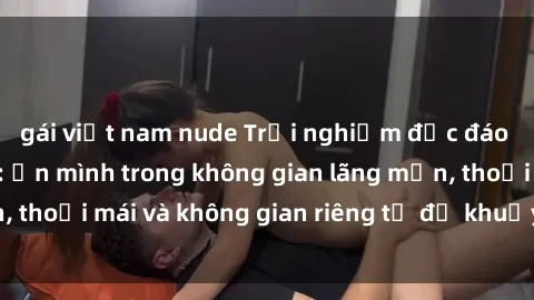 gái việt nam nude Trải nghiệm độc đáo tại sex nhà nghỉ: ẩn mình trong không gian lãng mạn, thoải mái và không gian riêng tư để khuấy động tình ái.