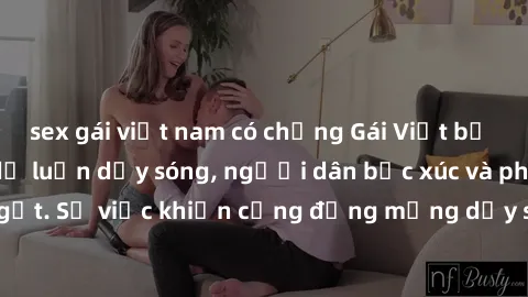 sex gái việt nam có chồng Gái Việt bị lộ clip sex khiến dư luận dậy sóng, người dân bức xúc và phản đối gay gắt. Sự việc khiến cộng đồng mạng dậy sóng và yêu cầu xử lý nghiêm ngặt.